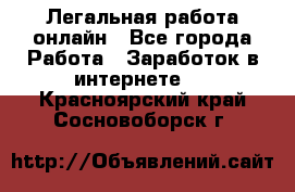 Легальная работа онлайн - Все города Работа » Заработок в интернете   . Красноярский край,Сосновоборск г.